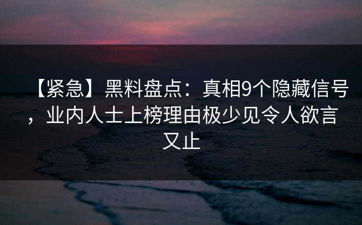 【紧急】黑料盘点：真相9个隐藏信号，业内人士上榜理由极少见令人欲言又止