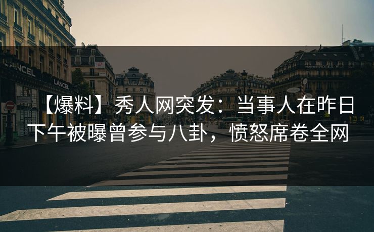 【爆料】秀人网突发：当事人在昨日下午被曝曾参与八卦，愤怒席卷全网