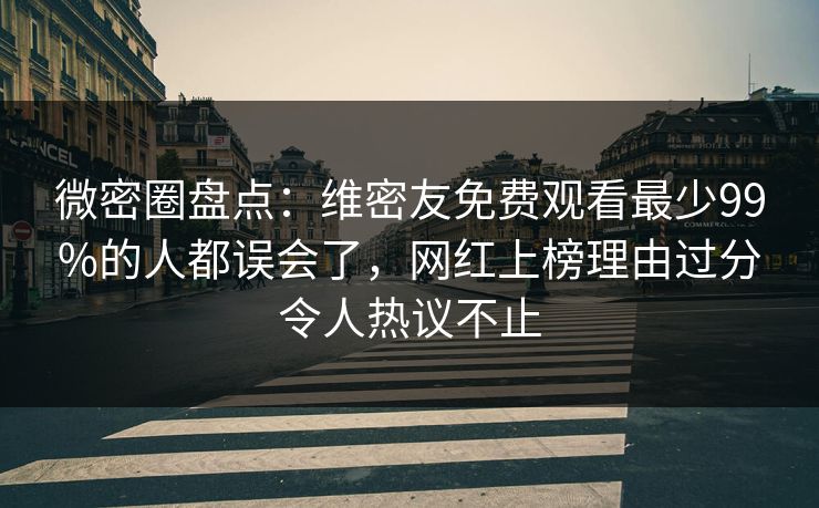 微密圈盘点:维密友免费观看最少99%的人都误会了,网红上榜理由过分令人热议不止