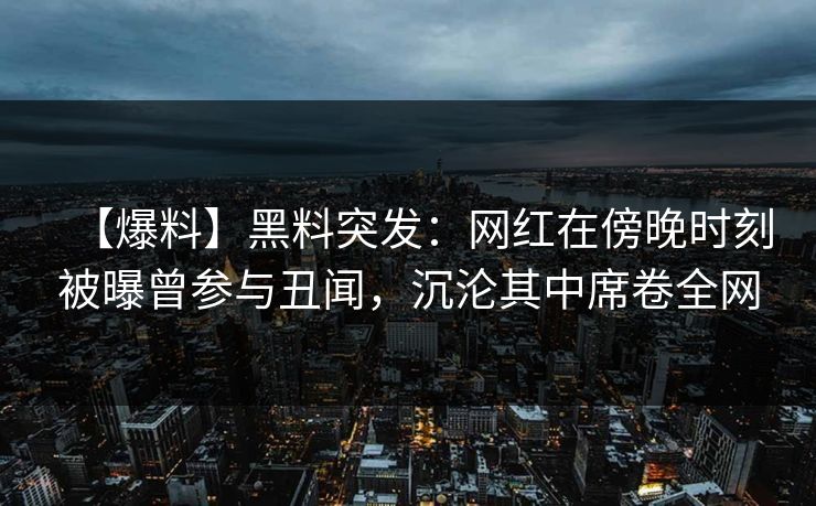 【爆料】黑料突发:网红在傍晚时刻被曝曾参与丑闻,沉沦其中席卷全网