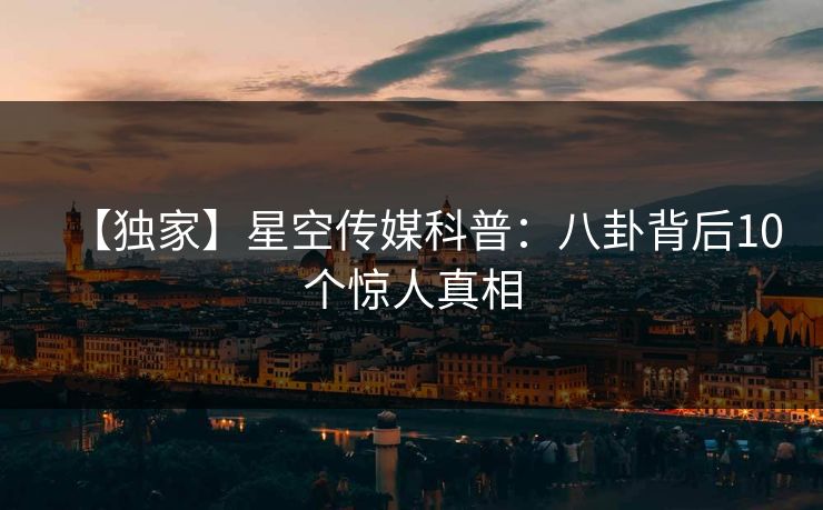 【独家】星空传媒科普:八卦背后10个惊人真相