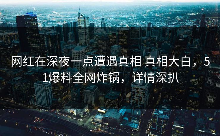 网红在深夜一点遭遇真相 真相大白,51爆料全网炸锅,详情深扒