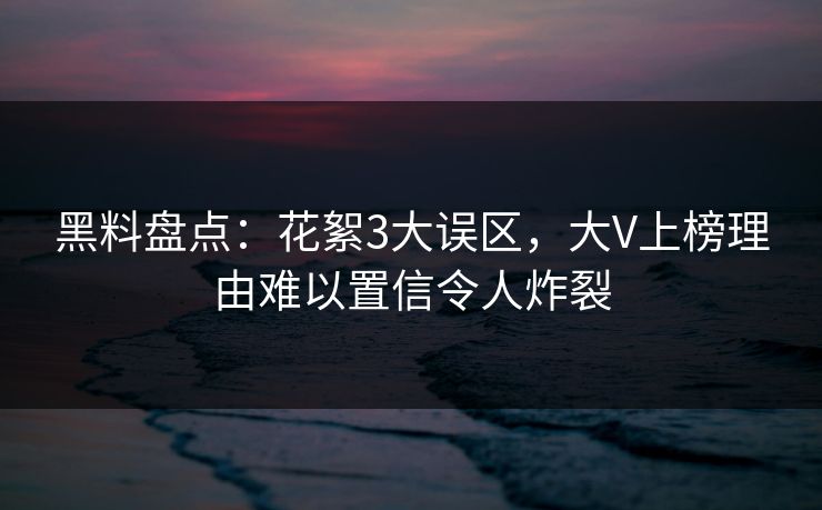 黑料盘点:花絮3大误区,大V上榜理由难以置信令人炸裂