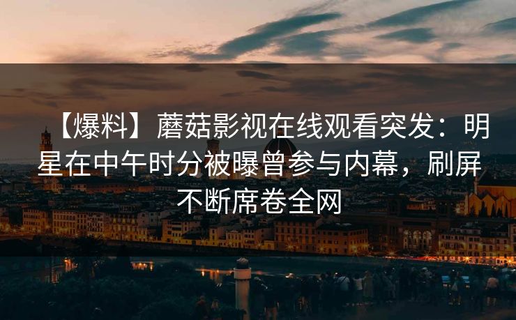 【爆料】蘑菇影视在线观看突发:明星在中午时分被曝曾参与内幕,刷屏不断席卷全网