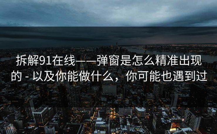 拆解91在线——弹窗是怎么精准出现的 - 以及你能做什么,你可能也遇到过