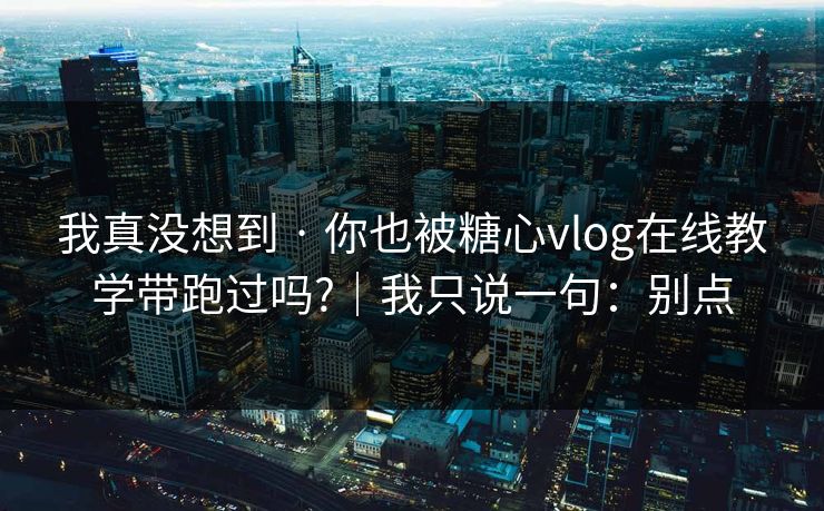 我真没想到 · 你也被糖心vlog在线教学带跑过吗?｜我只说一句：别点