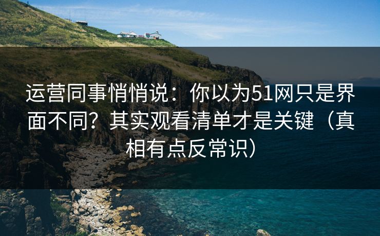 运营同事悄悄说:你以为51网只是界面不同?其实观看清单才是关键(真相有点反常识)