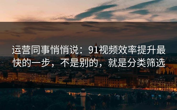 运营同事悄悄说:91视频效率提升最快的一步,不是别的,就是分类筛选