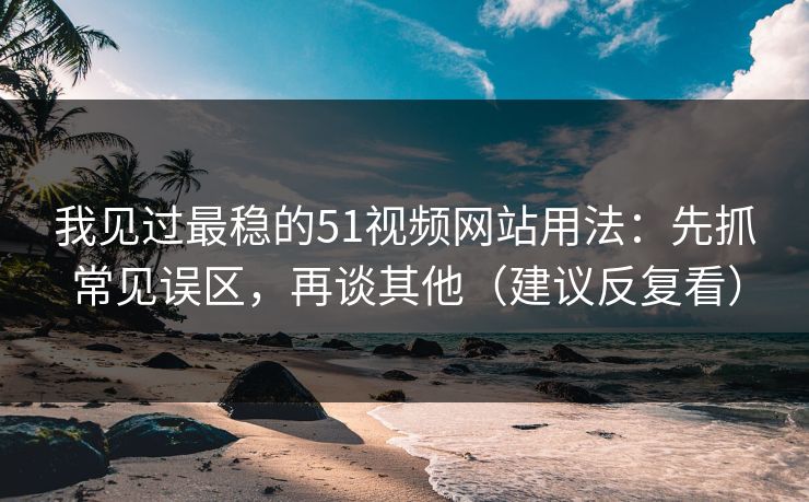 我见过最稳的51视频网站用法:先抓常见误区,再谈其他(建议反复看)