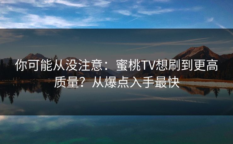 你可能从没注意：蜜桃TV想刷到更高质量？从爆点入手最快