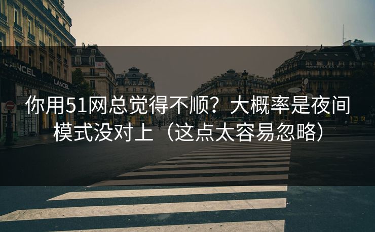 你用51网总觉得不顺?大概率是夜间模式没对上(这点太容易忽略) 第1张 你用51网总觉得不顺?大概率是夜间模式没对上(这点太容易忽略) 第1张