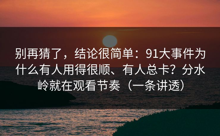 别再猜了，结论很简单：91大事件为什么有人用得很顺、有人总卡？分水岭就在观看节奏（一条讲透）  第1张