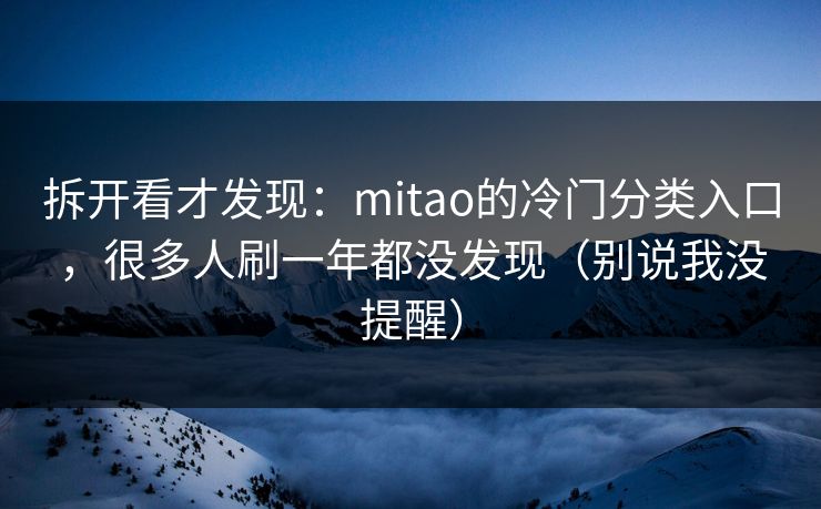 拆开看才发现:mitao的冷门分类入口,很多人刷一年都没发现(别说我没提醒) 第1张 拆开看才发现:mitao的冷门分类入口,很多人刷一年都没发现(别说我没提醒) 第1张
