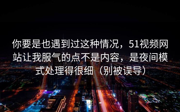 你要是也遇到过这种情况，51视频网站让我服气的点不是内容，是夜间模式处理得很细（别被误导）  第1张