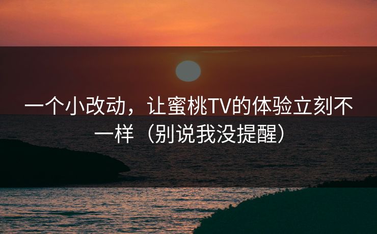 一个小改动，让蜜桃TV的体验立刻不一样（别说我没提醒）