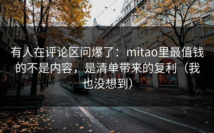 有人在评论区问爆了：mitao里最值钱的不是内容，是清单带来的复利（我也没想到）