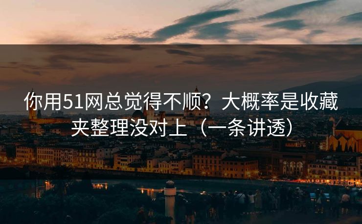 你用51网总觉得不顺？大概率是收藏夹整理没对上（一条讲透）  第1张