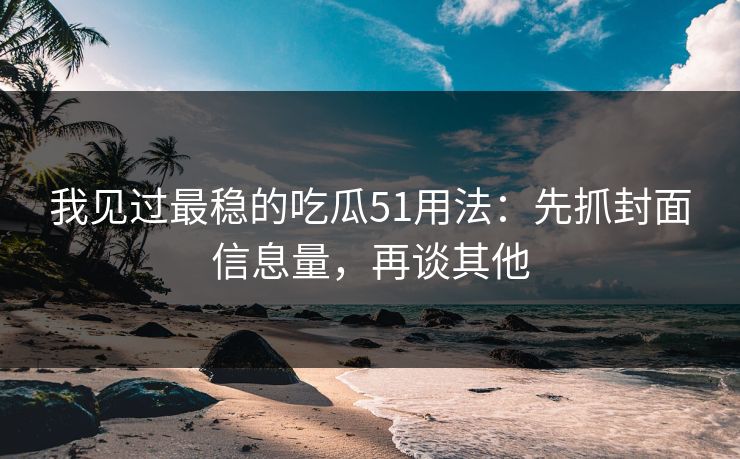 我见过最稳的吃瓜51用法：先抓封面信息量，再谈其他
