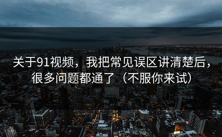 关于91视频，我把常见误区讲清楚后，很多问题都通了（不服你来试）