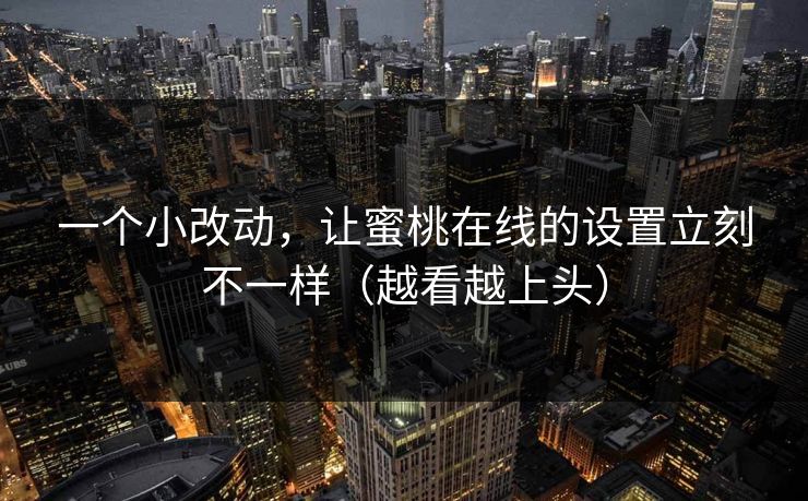 一个小改动，让蜜桃在线的设置立刻不一样（越看越上头）