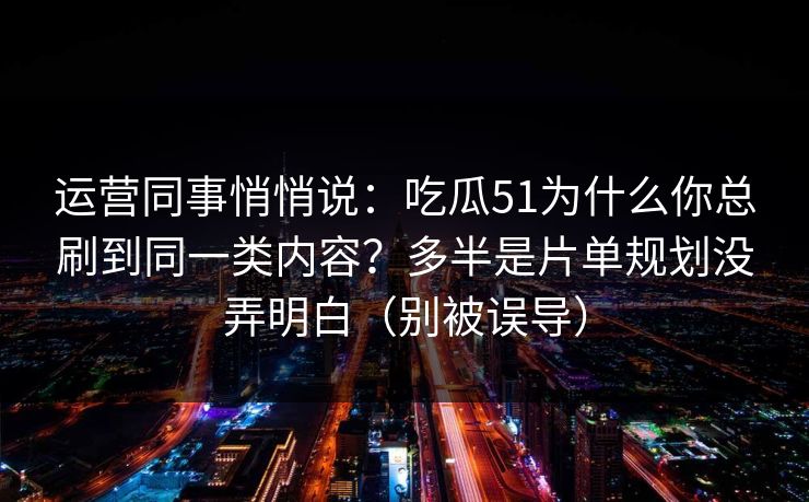 运营同事悄悄说：吃瓜51为什么你总刷到同一类内容？多半是片单规划没弄明白（别被误导）