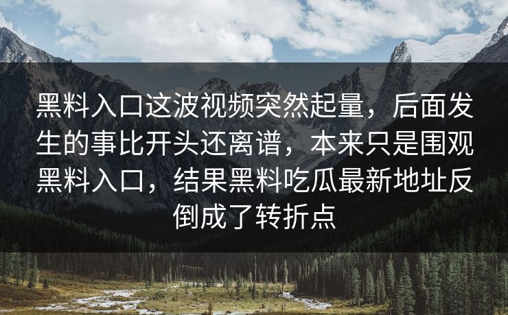 黑料入口这波视频突然起量,后面发生的事比开头还离谱,本来只是围观黑料入口,结果黑料吃瓜最新地址反倒成了转折点 黑料入口这波视频突然起量,后面发生的事比开头还离谱,本来只是围观黑料入口,结果黑料吃瓜最新地址反倒成了转折点