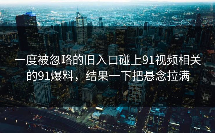 一度被忽略的旧入口碰上91视频相关的91爆料,结果一下把悬念拉满