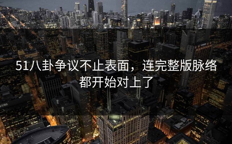 51八卦争议不止表面,连完整版脉络都开始对上了 第1张 51八卦争议不止表面,连完整版脉络都开始对上了 第1张