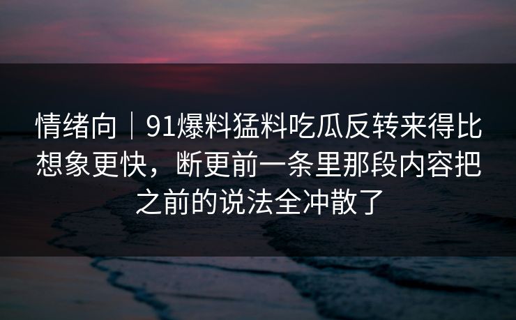 情绪向|91爆料猛料吃瓜反转来得比想象更快,断更前一条里那段内容把之前的说法全冲散了 第1张 情绪向|91爆料猛料吃瓜反转来得比想象更快,断更前一条里那段内容把之前的说法全冲散了 第1张