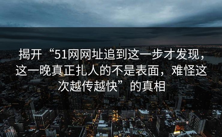 揭开“51网网址追到这一步才发现,这一晚真正扎人的不是表面,难怪这次越传越快”的真相 第1张 揭开“51网网址追到这一步才发现,这一晚真正扎人的不是表面,难怪这次越传越快”的真相 第1张