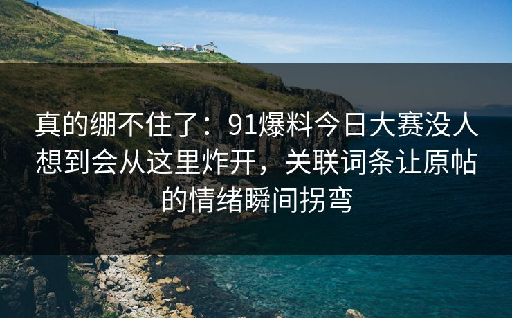 真的绷不住了：91爆料今日大赛没人想到会从这里炸开，关联词条让原帖的情绪瞬间拐弯