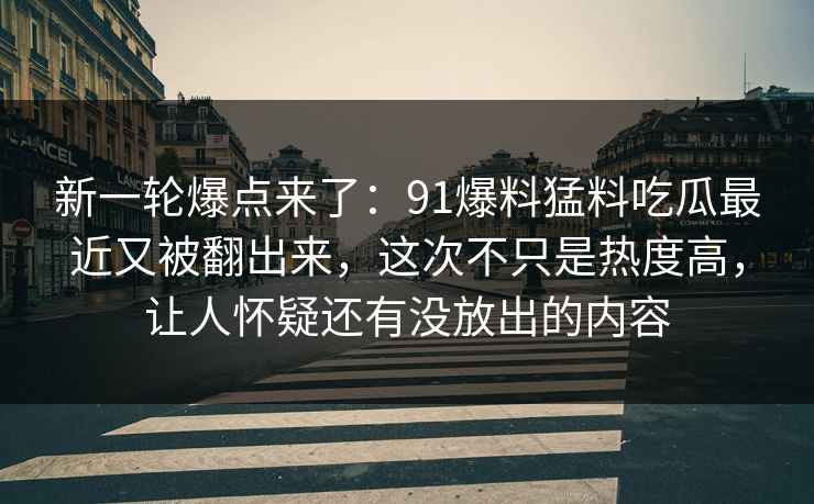 新一轮爆点来了:91爆料猛料吃瓜最近又被翻出来,这次不只是热度高,让人怀疑还有没放出的内容 新一轮爆点来了:91爆料猛料吃瓜最近又被翻出来,这次不只是热度高,让人怀疑还有没放出的内容